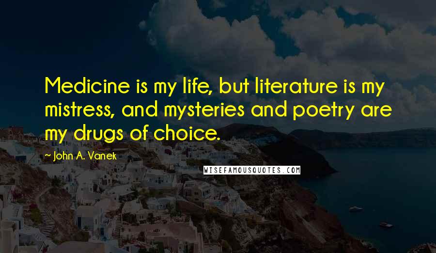 John A. Vanek Quotes: Medicine is my life, but literature is my mistress, and mysteries and poetry are my drugs of choice.