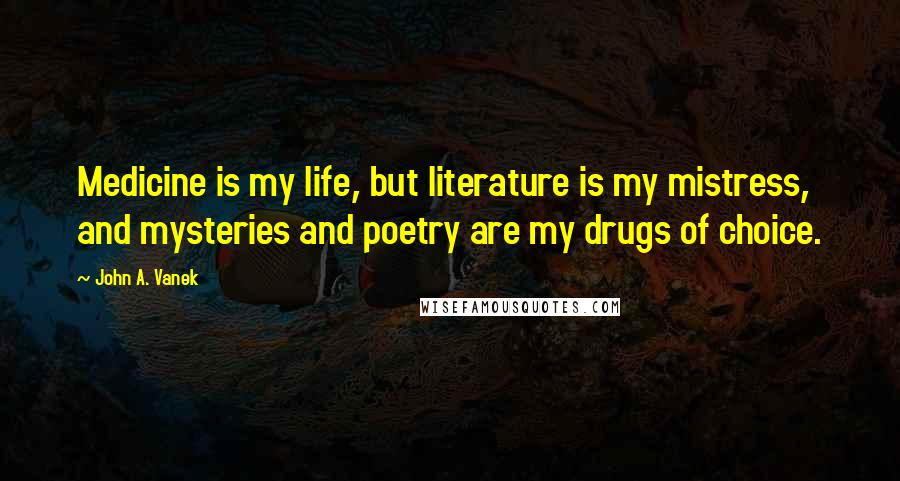 John A. Vanek Quotes: Medicine is my life, but literature is my mistress, and mysteries and poetry are my drugs of choice.