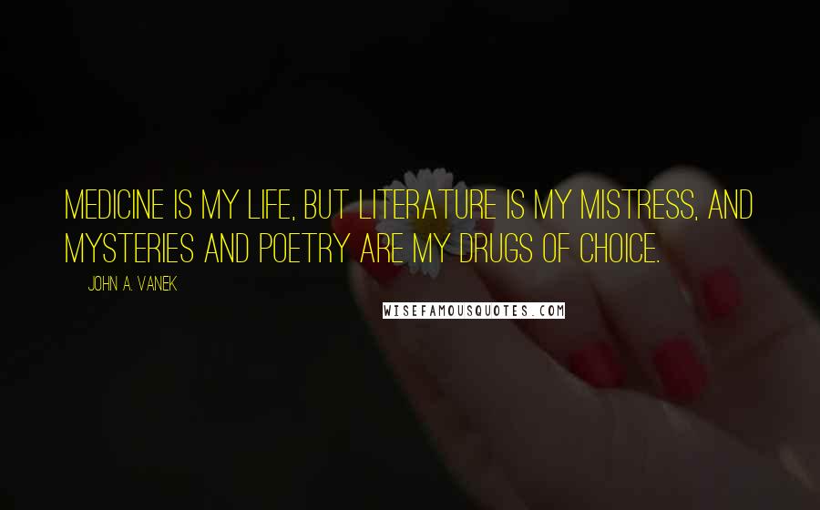 John A. Vanek Quotes: Medicine is my life, but literature is my mistress, and mysteries and poetry are my drugs of choice.