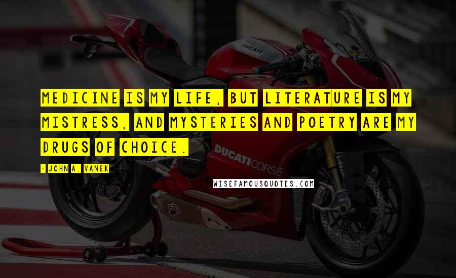John A. Vanek Quotes: Medicine is my life, but literature is my mistress, and mysteries and poetry are my drugs of choice.