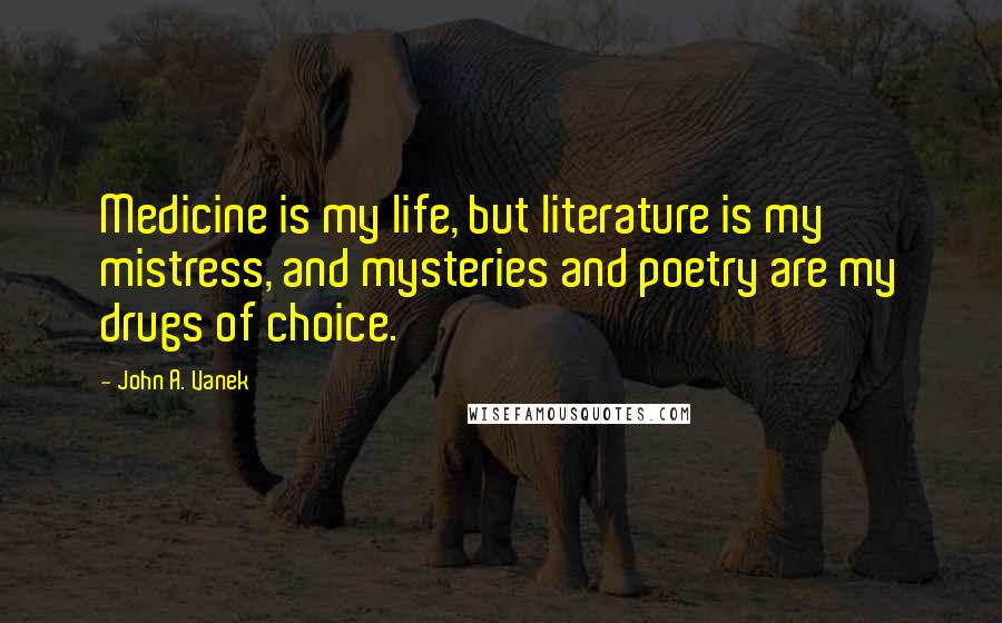 John A. Vanek Quotes: Medicine is my life, but literature is my mistress, and mysteries and poetry are my drugs of choice.