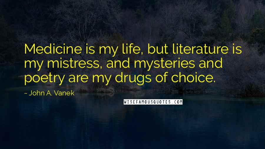 John A. Vanek Quotes: Medicine is my life, but literature is my mistress, and mysteries and poetry are my drugs of choice.