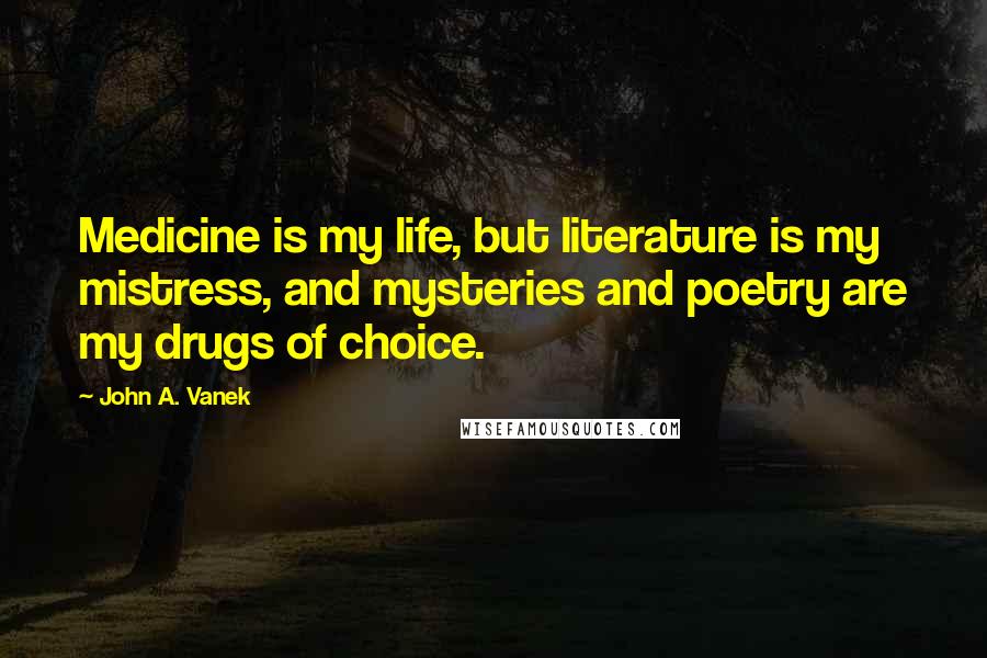 John A. Vanek Quotes: Medicine is my life, but literature is my mistress, and mysteries and poetry are my drugs of choice.