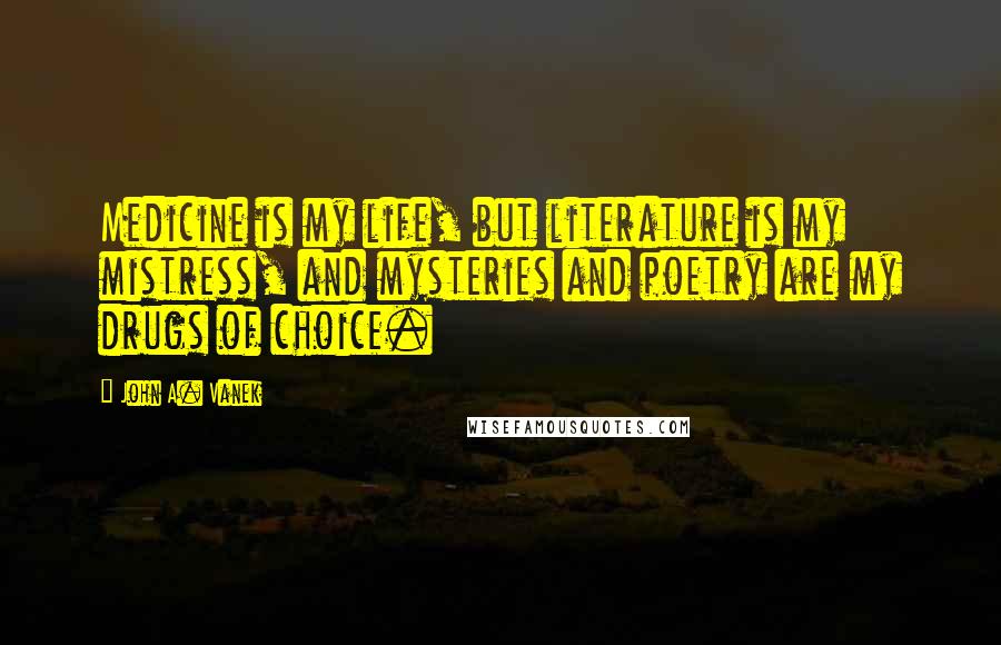 John A. Vanek Quotes: Medicine is my life, but literature is my mistress, and mysteries and poetry are my drugs of choice.