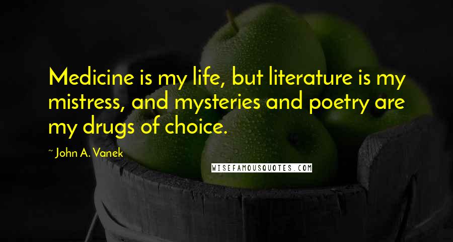 John A. Vanek Quotes: Medicine is my life, but literature is my mistress, and mysteries and poetry are my drugs of choice.