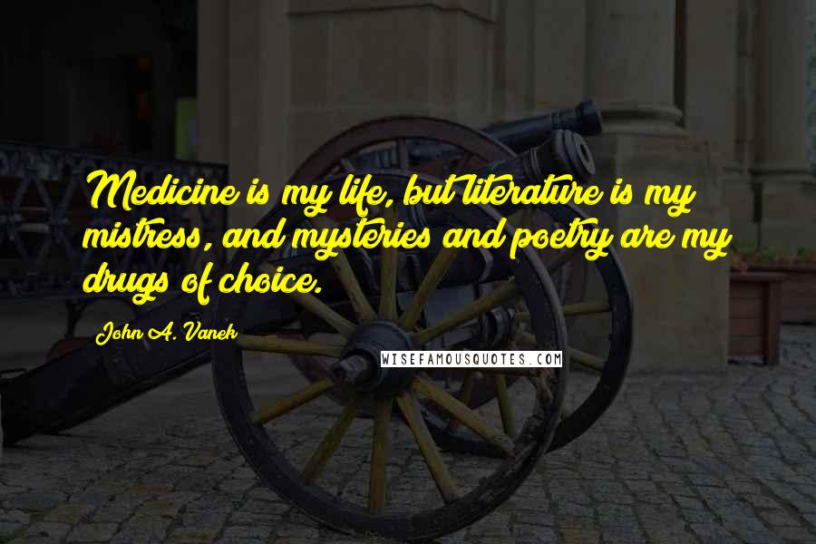 John A. Vanek Quotes: Medicine is my life, but literature is my mistress, and mysteries and poetry are my drugs of choice.