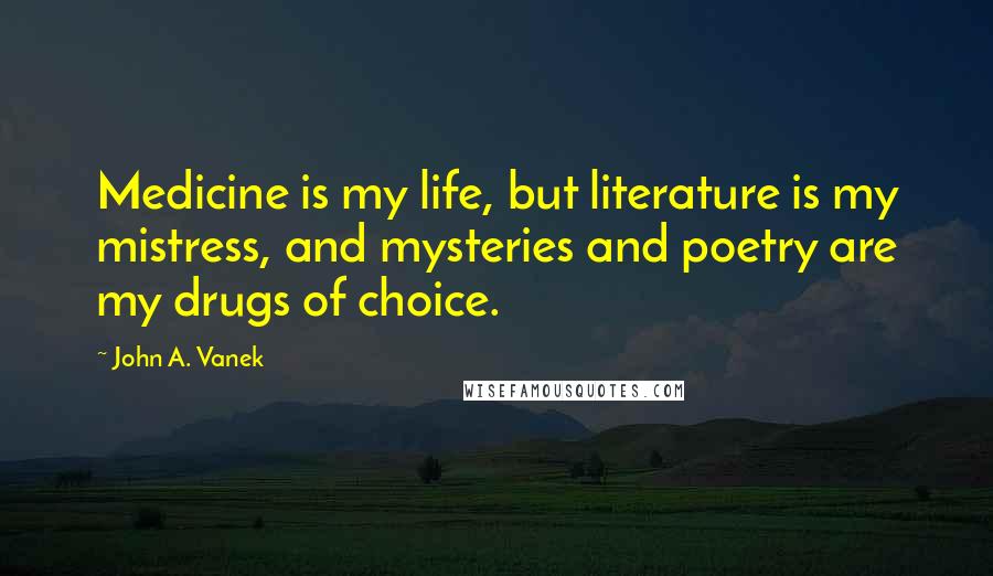 John A. Vanek Quotes: Medicine is my life, but literature is my mistress, and mysteries and poetry are my drugs of choice.