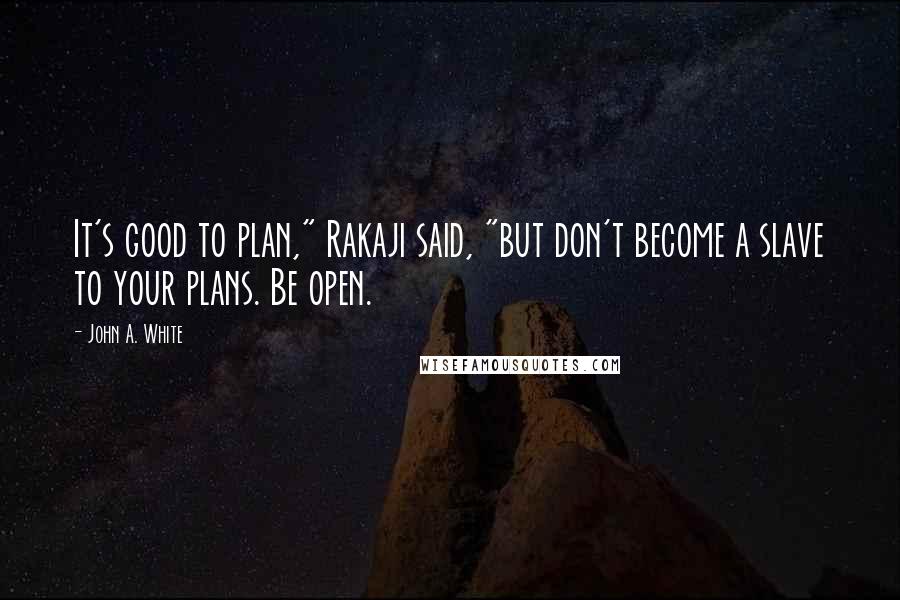 John A. White Quotes: It's good to plan," Rakaji said, "but don't become a slave to your plans. Be open.