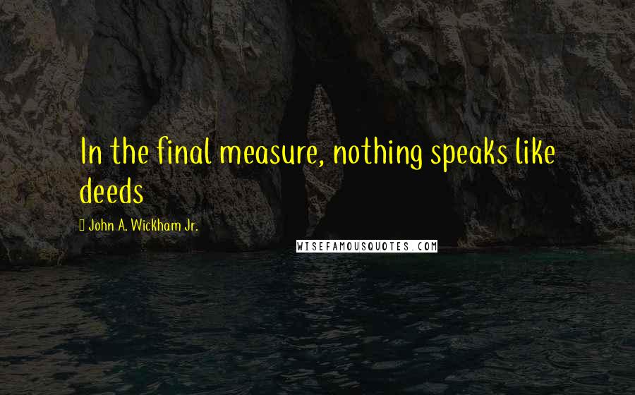 John A. Wickham Jr. Quotes: In the final measure, nothing speaks like deeds