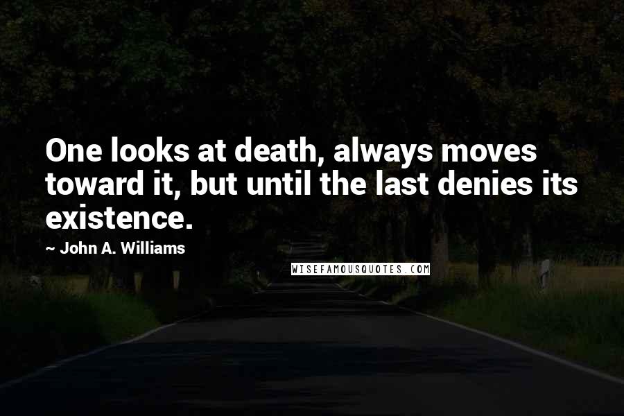 John A. Williams Quotes: One looks at death, always moves toward it, but until the last denies its existence.