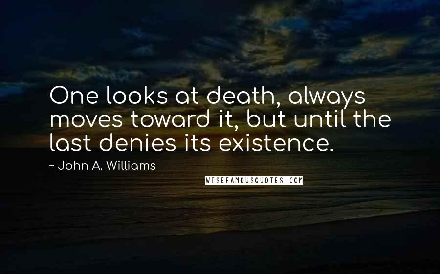 John A. Williams Quotes: One looks at death, always moves toward it, but until the last denies its existence.