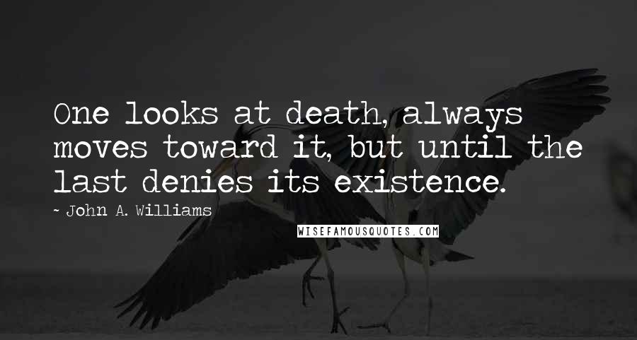 John A. Williams Quotes: One looks at death, always moves toward it, but until the last denies its existence.
