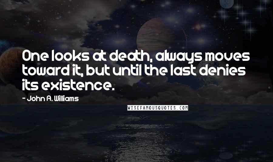 John A. Williams Quotes: One looks at death, always moves toward it, but until the last denies its existence.