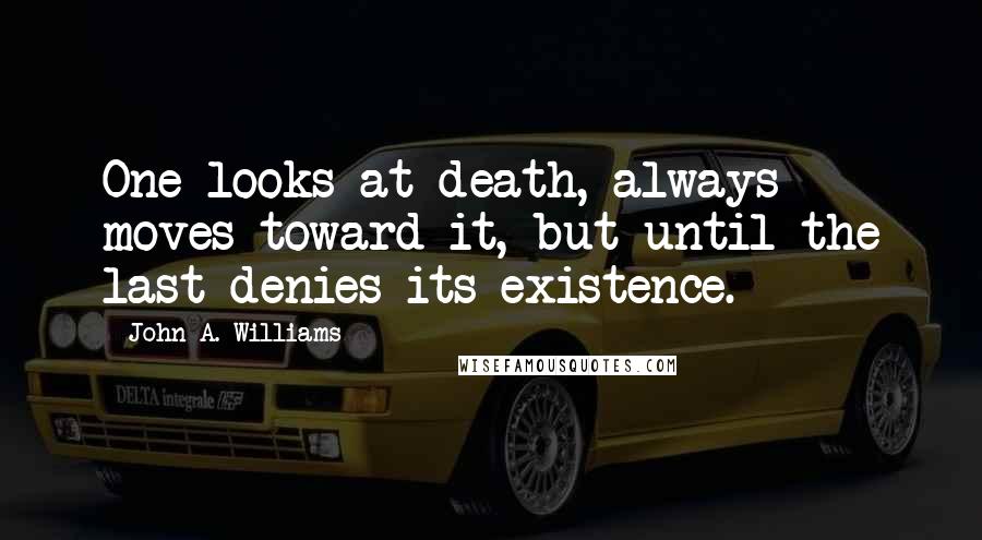 John A. Williams Quotes: One looks at death, always moves toward it, but until the last denies its existence.