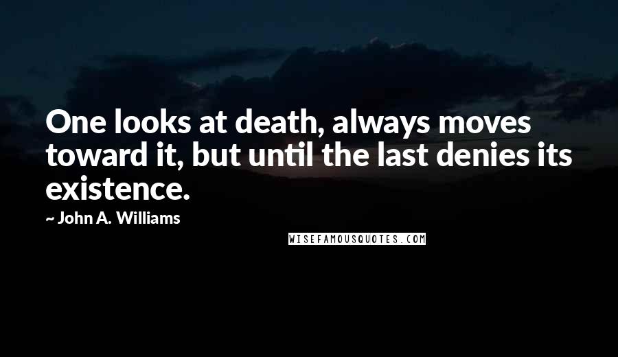 John A. Williams Quotes: One looks at death, always moves toward it, but until the last denies its existence.