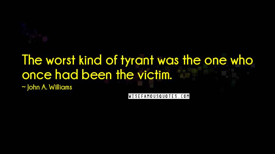 John A. Williams Quotes: The worst kind of tyrant was the one who once had been the victim.