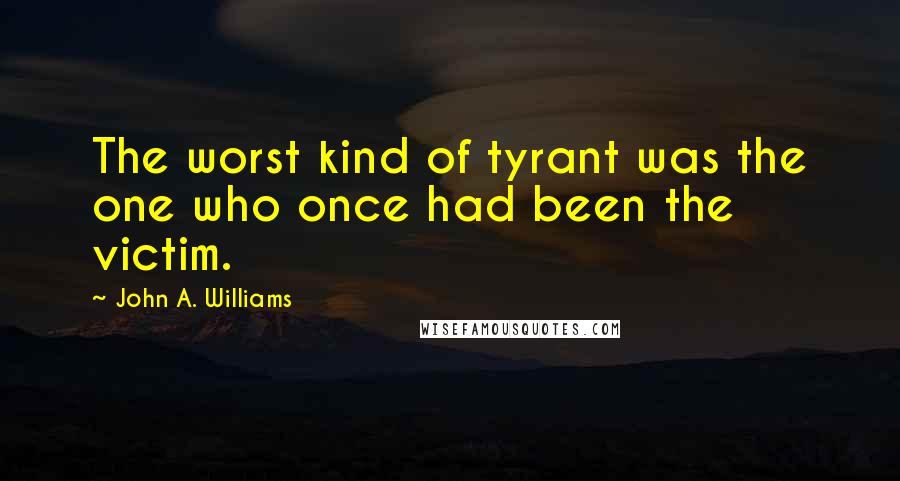 John A. Williams Quotes: The worst kind of tyrant was the one who once had been the victim.