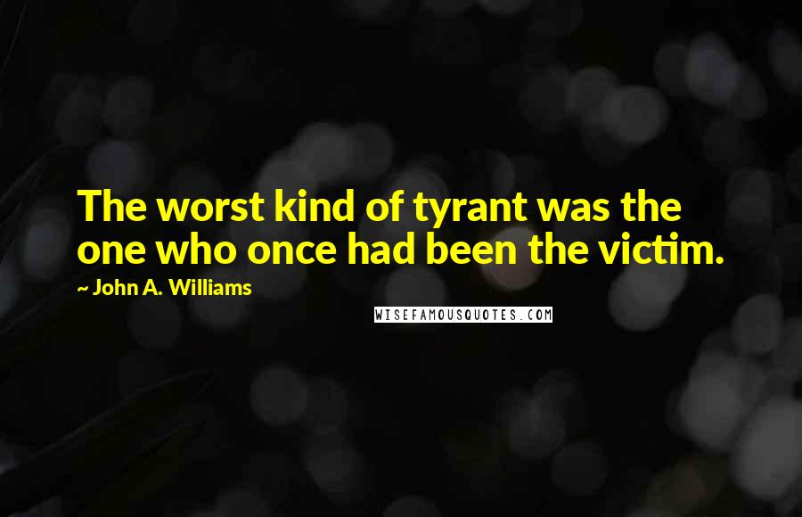 John A. Williams Quotes: The worst kind of tyrant was the one who once had been the victim.