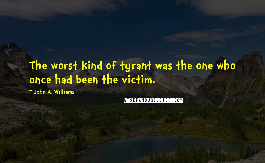 John A. Williams Quotes: The worst kind of tyrant was the one who once had been the victim.