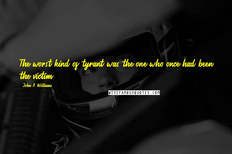 John A. Williams Quotes: The worst kind of tyrant was the one who once had been the victim.