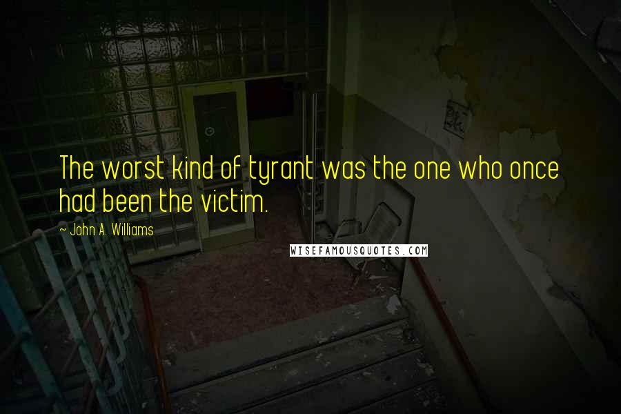 John A. Williams Quotes: The worst kind of tyrant was the one who once had been the victim.