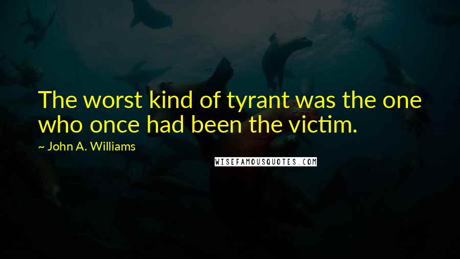 John A. Williams Quotes: The worst kind of tyrant was the one who once had been the victim.