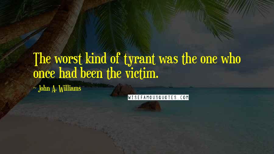 John A. Williams Quotes: The worst kind of tyrant was the one who once had been the victim.