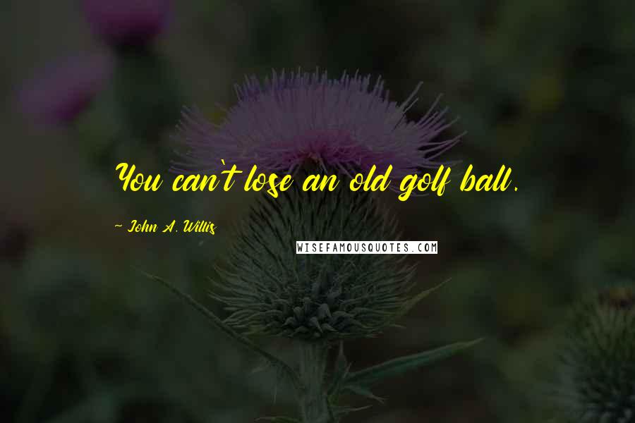 John A. Willis Quotes: You can't lose an old golf ball.