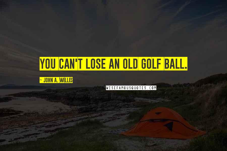 John A. Willis Quotes: You can't lose an old golf ball.