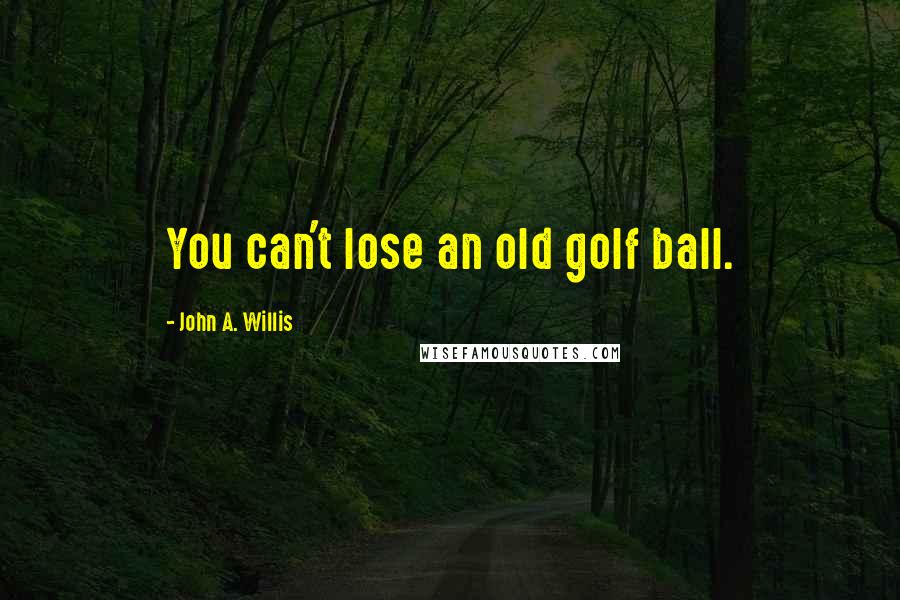 John A. Willis Quotes: You can't lose an old golf ball.