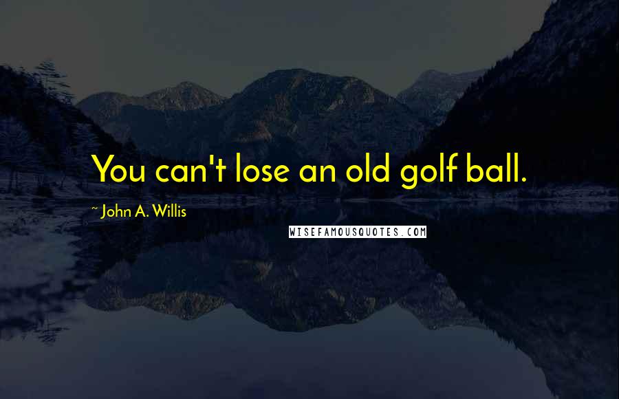 John A. Willis Quotes: You can't lose an old golf ball.