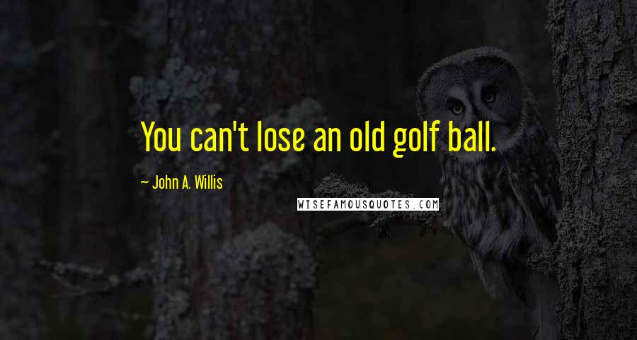 John A. Willis Quotes: You can't lose an old golf ball.