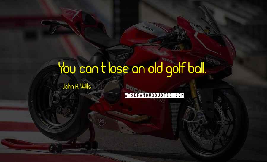 John A. Willis Quotes: You can't lose an old golf ball.