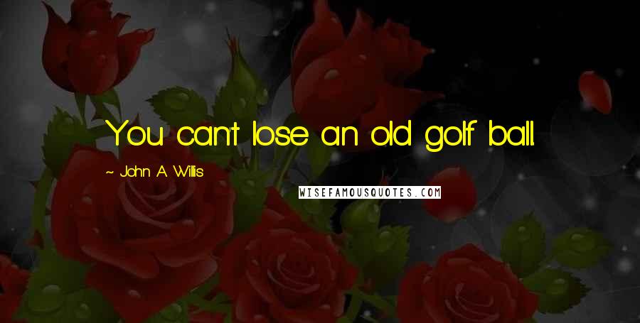 John A. Willis Quotes: You can't lose an old golf ball.