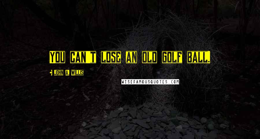 John A. Willis Quotes: You can't lose an old golf ball.