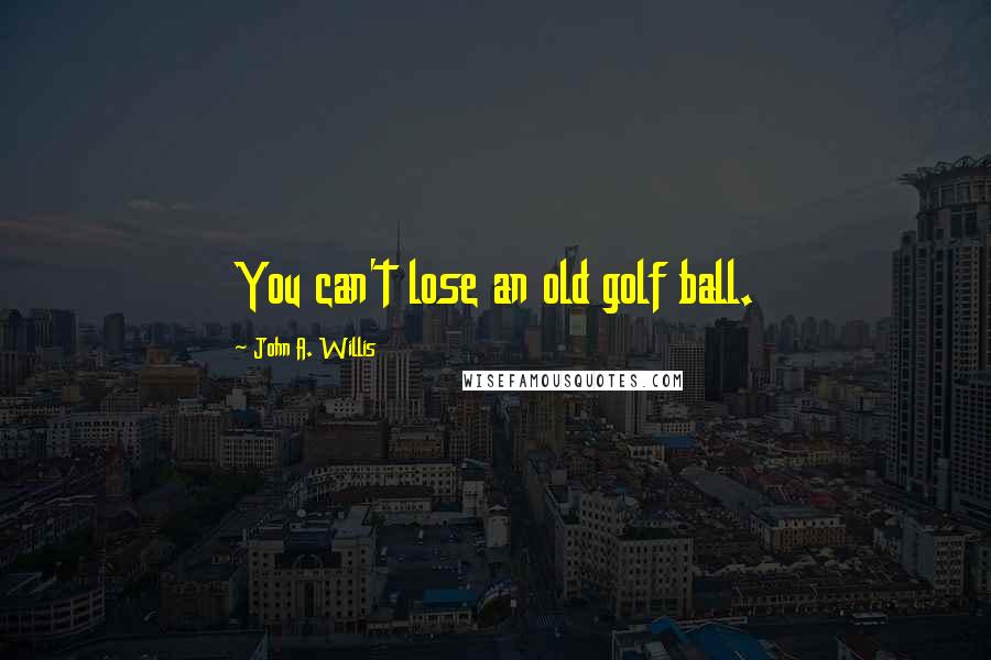 John A. Willis Quotes: You can't lose an old golf ball.