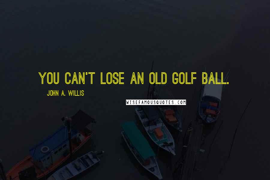 John A. Willis Quotes: You can't lose an old golf ball.
