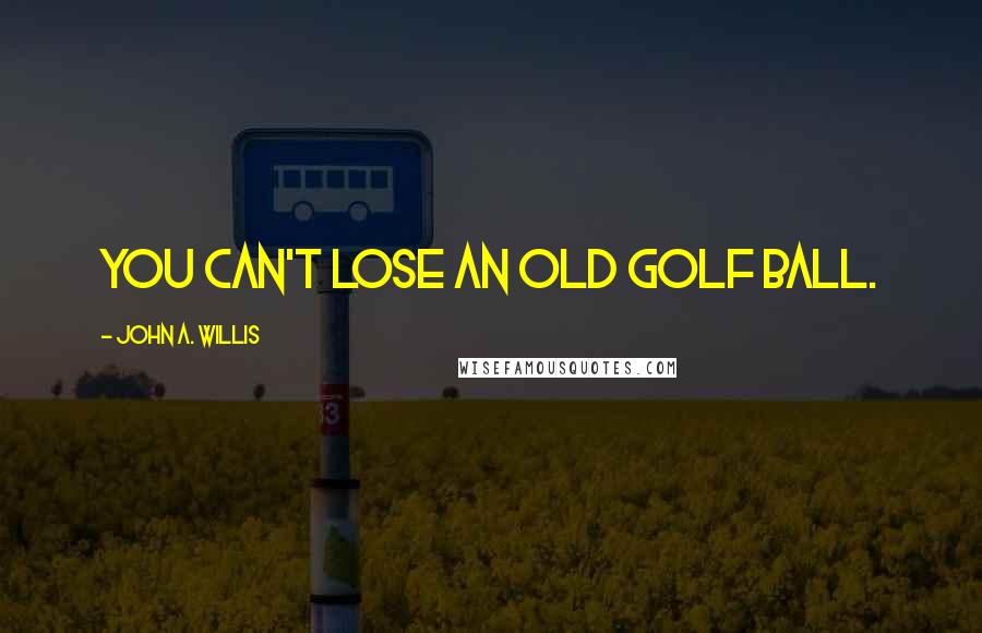 John A. Willis Quotes: You can't lose an old golf ball.