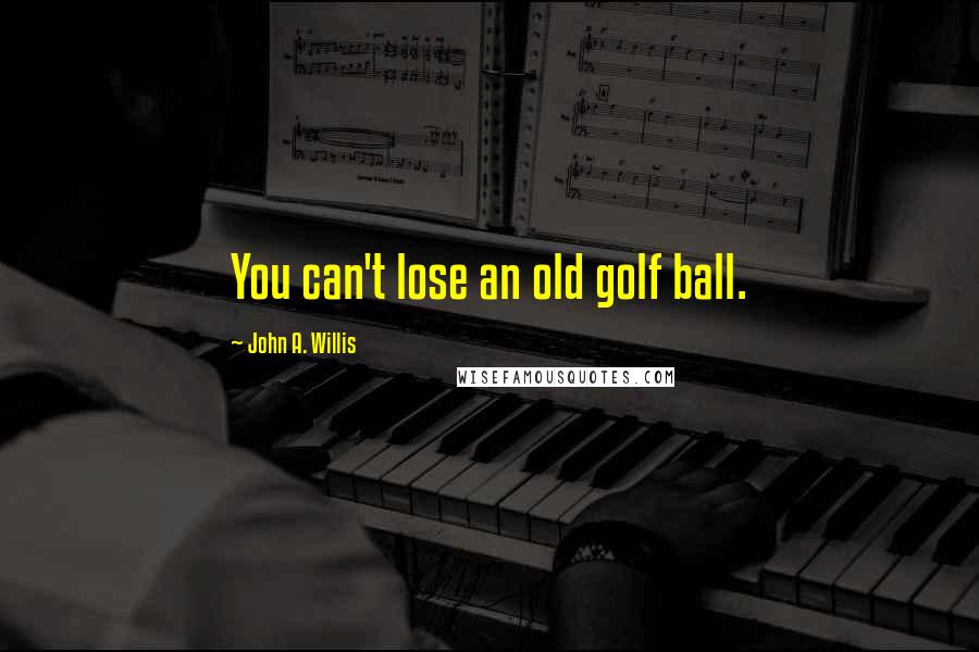 John A. Willis Quotes: You can't lose an old golf ball.