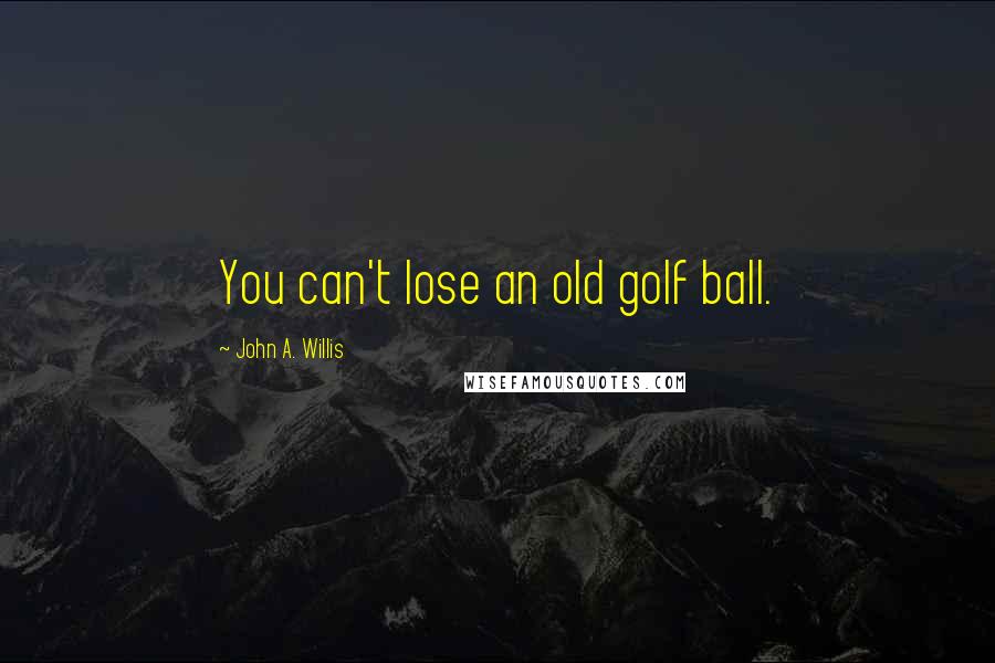 John A. Willis Quotes: You can't lose an old golf ball.