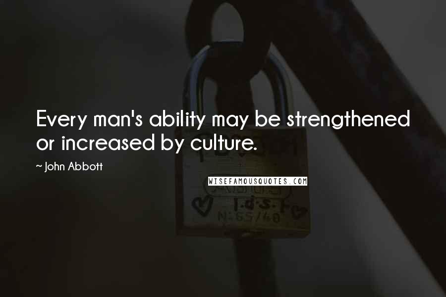 John Abbott Quotes: Every man's ability may be strengthened or increased by culture.