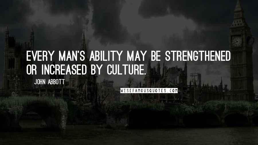 John Abbott Quotes: Every man's ability may be strengthened or increased by culture.