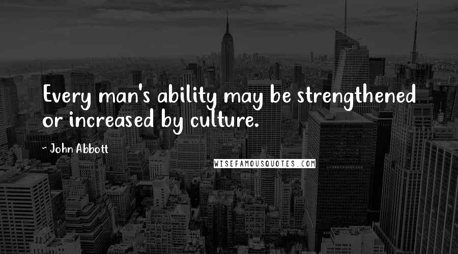 John Abbott Quotes: Every man's ability may be strengthened or increased by culture.