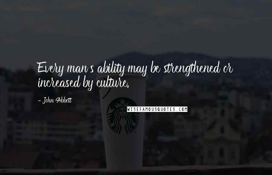 John Abbott Quotes: Every man's ability may be strengthened or increased by culture.