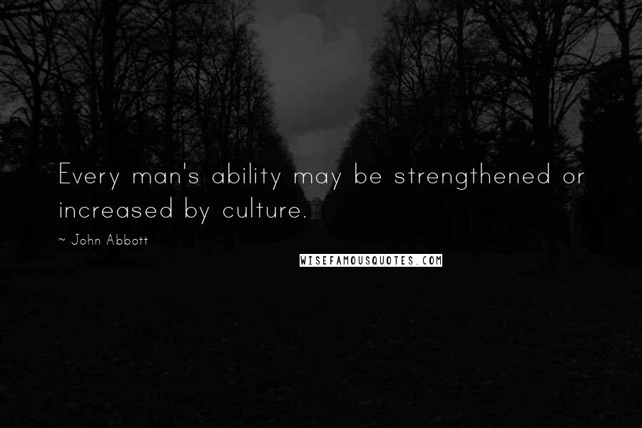 John Abbott Quotes: Every man's ability may be strengthened or increased by culture.