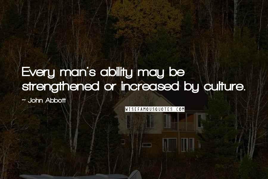 John Abbott Quotes: Every man's ability may be strengthened or increased by culture.