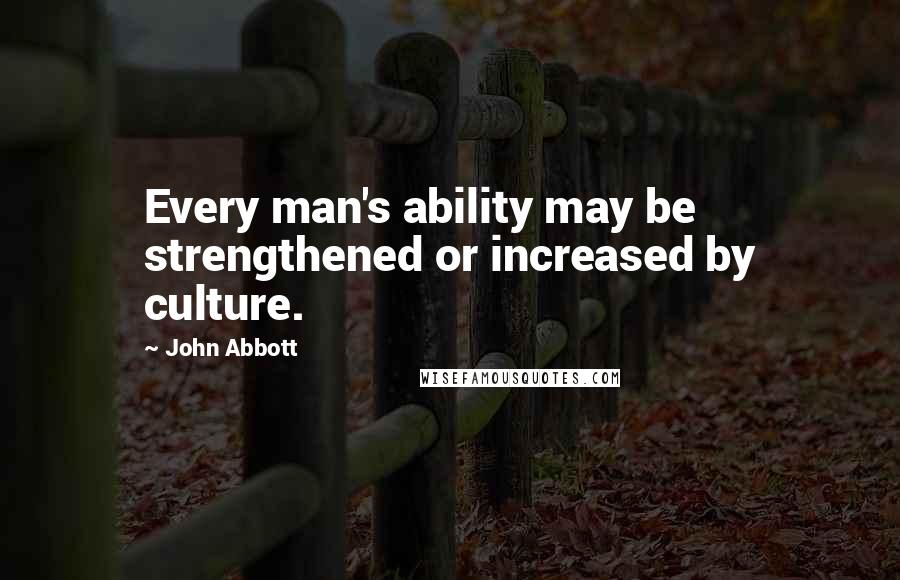 John Abbott Quotes: Every man's ability may be strengthened or increased by culture.