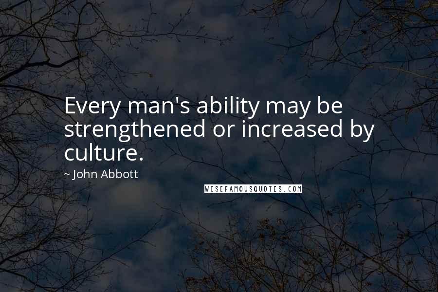 John Abbott Quotes: Every man's ability may be strengthened or increased by culture.