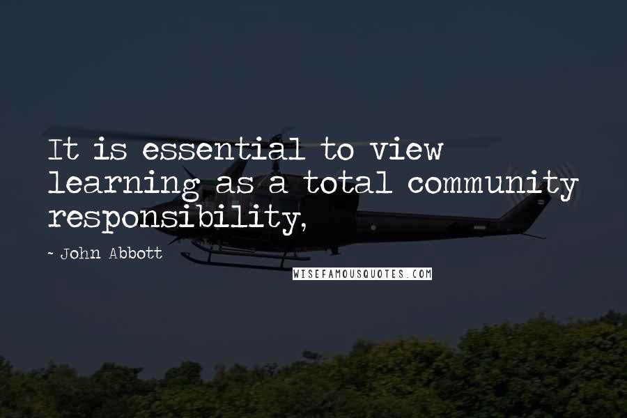 John Abbott Quotes: It is essential to view learning as a total community responsibility,