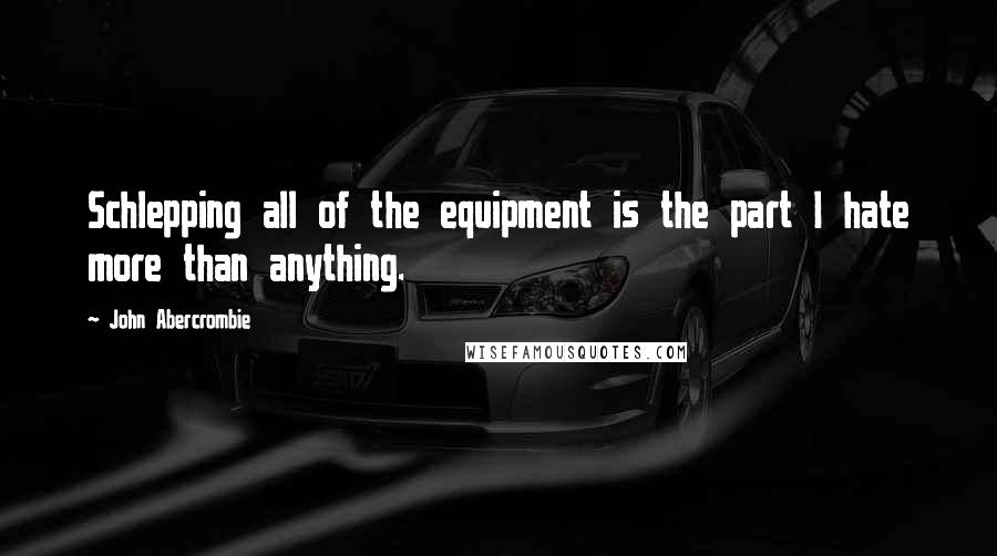 John Abercrombie Quotes: Schlepping all of the equipment is the part I hate more than anything.